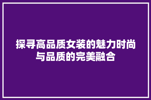探寻高品质女装的魅力时尚与品质的完美融合 百度SEO
