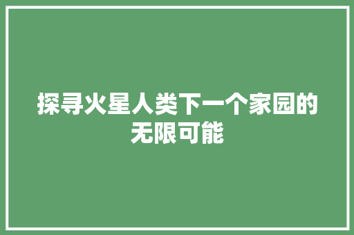 探寻火星人类下一个家园的无限可能 百度SEO