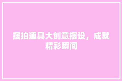 摆拍道具大创意摆设，成就精彩瞬间 必应SEO
