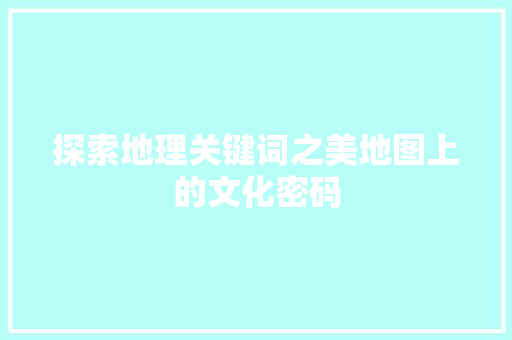 探索地理关键词之美地图上的文化密码 神马SEO