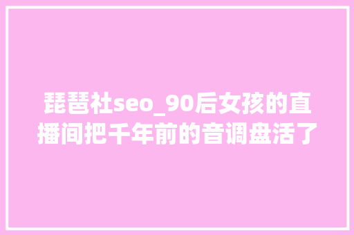琵琶社seo_90后女孩的直播间把千年前的音调盘活了 琵琶社seo_90后女孩的直播间把千年前的音调盘活了 百度SEO