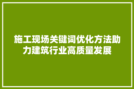 施工现场关键词优化方法助力建筑行业高质量发展 神马SEO
