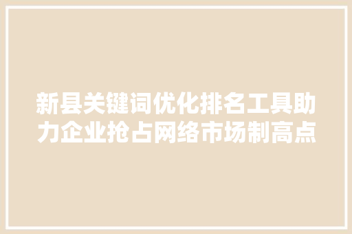 新县关键词优化排名工具助力企业抢占网络市场制高点 百度SEO