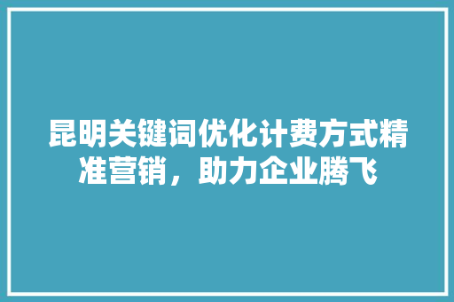 昆明关键词优化计费方式精准营销，助力企业腾飞 搜狗SEO