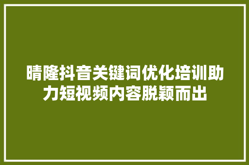 晴隆抖音关键词优化培训助力短视频内容脱颖而出 百度SEO