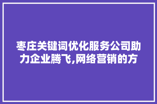 枣庄关键词优化服务公司助力企业腾飞,网络营销的方法 必应SEO