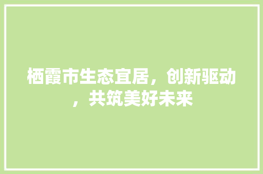 栖霞市生态宜居，创新驱动，共筑美好未来 神马SEO