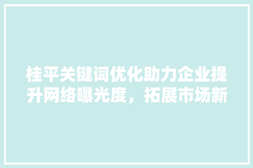桂平关键词优化助力企业提升网络曝光度，拓展市场新机遇 百度SEO