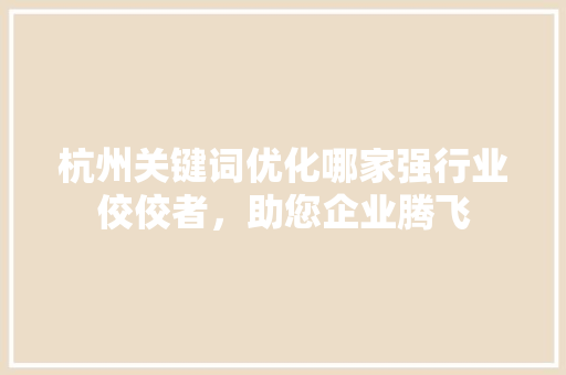 杭州关键词优化哪家强行业佼佼者，助您企业腾飞
