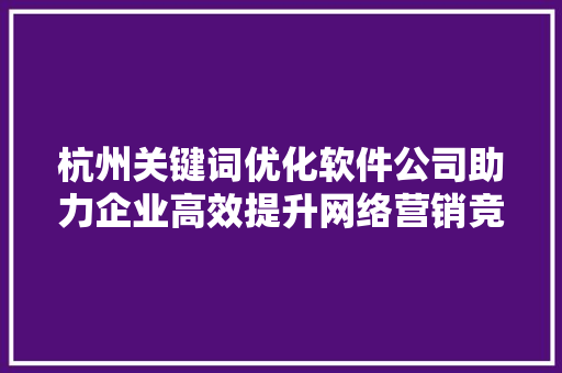 杭州关键词优化软件公司助力企业高效提升网络营销竞争力 搜狗SEO