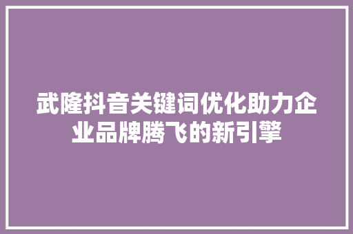 武隆抖音关键词优化助力企业品牌腾飞的新引擎 搜狗SEO