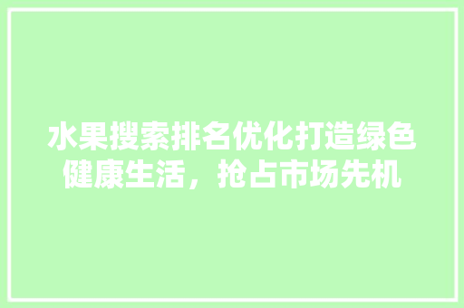 水果搜索排名优化打造绿色健康生活，抢占市场先机 SEO关键词