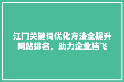 江门关键词优化方法全提升网站排名，助力企业腾飞 神马SEO