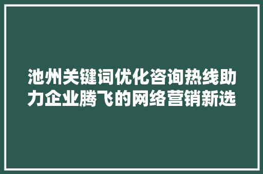 池州关键词优化咨询热线助力企业腾飞的网络营销新选择 搜狗SEO