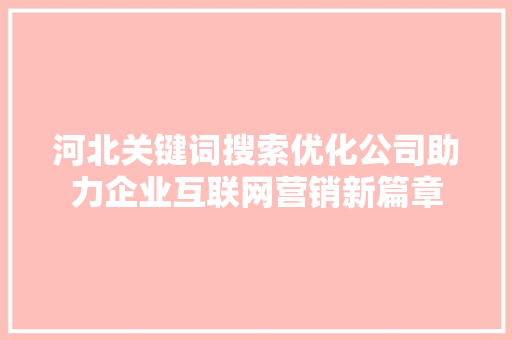 河北关键词搜索优化公司助力企业互联网营销新篇章 网站建设公司