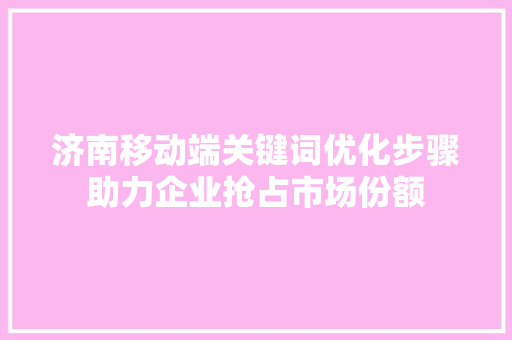济南移动端关键词优化步骤助力企业抢占市场份额