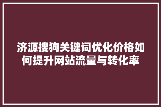 济源搜狗关键词优化价格如何提升网站流量与转化率 神马SEO