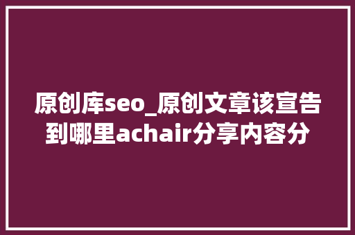 原创库seo_原创文章该宣告到哪里achair分享内容分发经验附检查列表 原创库seo_原创文章该宣告到哪里achair分享内容分发经验附检查列表 神马SEO