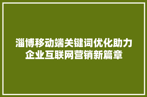 淄博移动端关键词优化助力企业互联网营销新篇章 SEO关键词