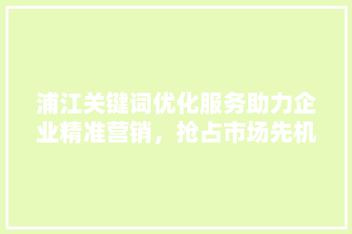 浦江关键词优化服务助力企业精准营销，抢占市场先机 神马SEO