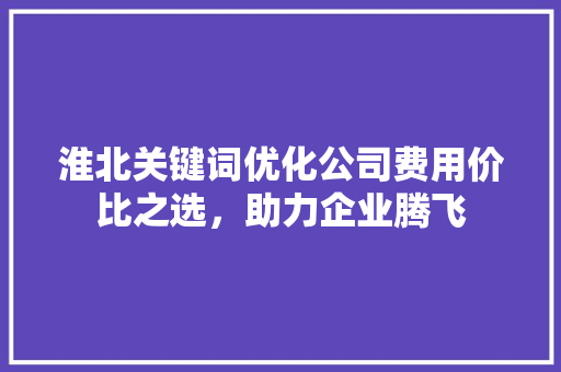 淮北关键词优化公司费用价比之选，助力企业腾飞 搜狗SEO