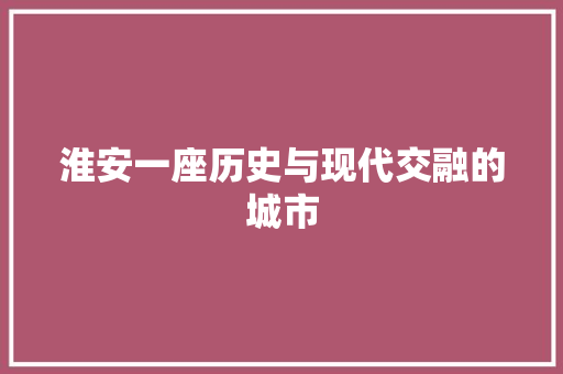 淮安一座历史与现代交融的城市