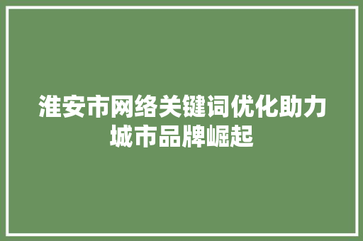 淮安市网络关键词优化助力城市品牌崛起 百度SEO