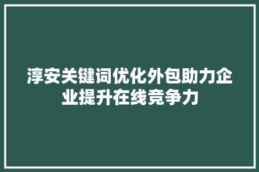 淳安关键词优化外包助力企业提升在线竞争力 神马SEO