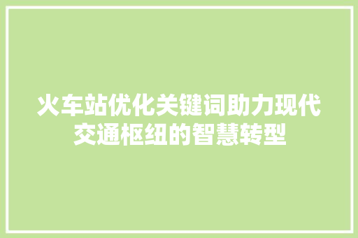 火车站优化关键词助力现代交通枢纽的智慧转型 神马SEO