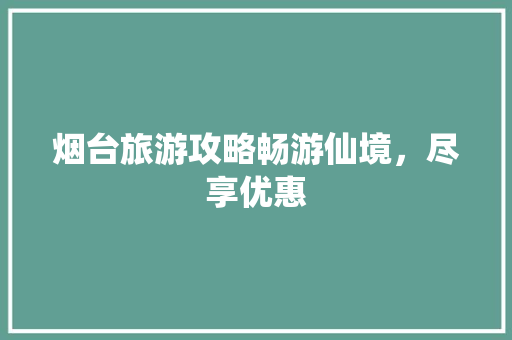 烟台旅游攻略畅游仙境，尽享优惠 SEO关键词