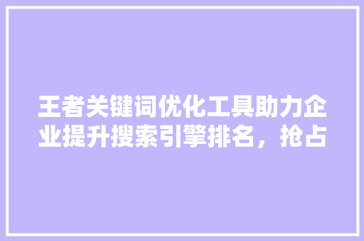 王者关键词优化工具助力企业提升搜索引擎排名，抢占市场先机 搜狗SEO