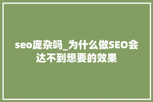 seo庞杂吗_为什么做SEO会达不到想要的效果 seo庞杂吗_为什么做SEO会达不到想要的效果 百度SEO