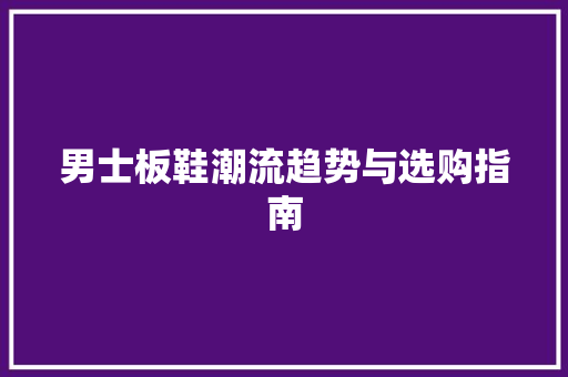男士板鞋潮流趋势与选购指南 必应SEO