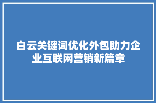 白云关键词优化外包助力企业互联网营销新篇章 搜狗SEO