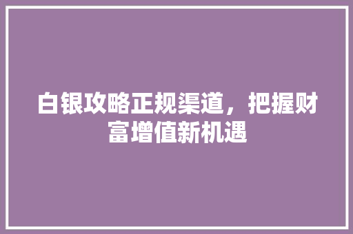 白银攻略正规渠道，把握财富增值新机遇 搜狗SEO