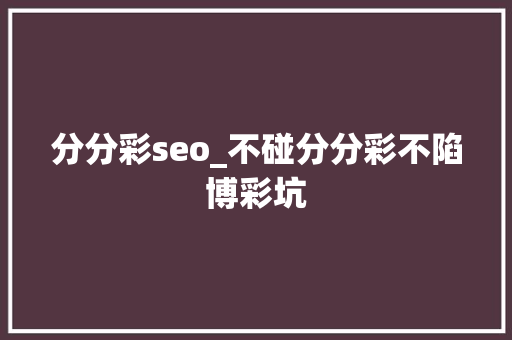 分分彩seo_不碰分分彩不陷博彩坑 分分彩seo_不碰分分彩不陷博彩坑 百度SEO