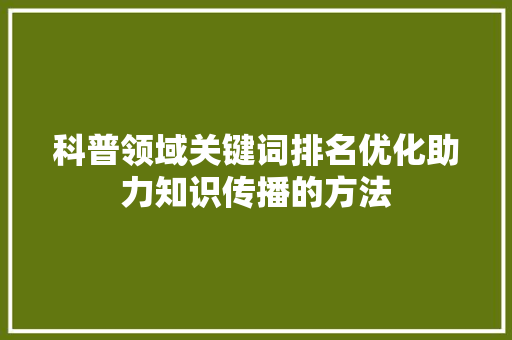 科普领域关键词排名优化助力知识传播的方法 必应SEO