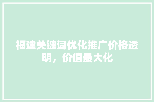 福建关键词优化推广价格透明，价值最大化 SEO关键词