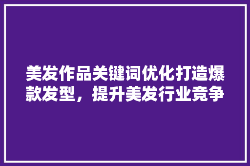 美发作品关键词优化打造爆款发型，提升美发行业竞争力 神马SEO