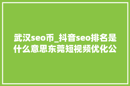武汉seo币_抖音seo排名是什么意思东莞短视频优化公司 武汉seo币_抖音seo排名是什么意思东莞短视频优化公司 搜狗SEO