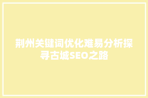 荆州关键词优化难易分析探寻古城SEO之路 网站建设公司