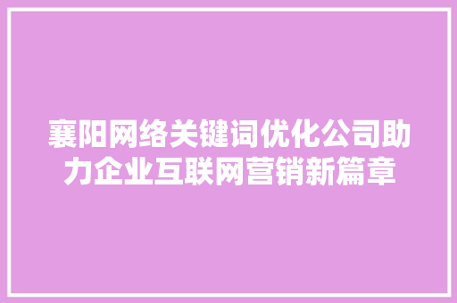 襄阳网络关键词优化公司助力企业互联网营销新篇章