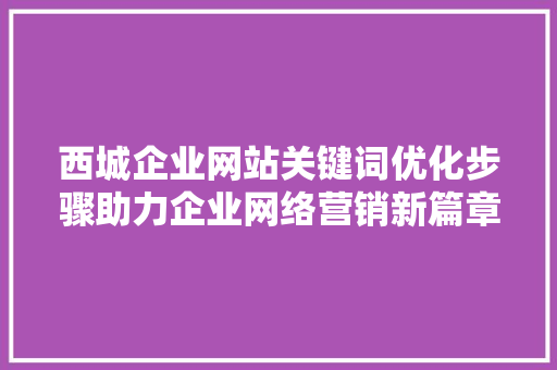 西城企业网站关键词优化步骤助力企业网络营销新篇章