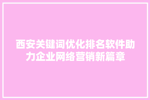 西安关键词优化排名软件助力企业网络营销新篇章 网站建设公司