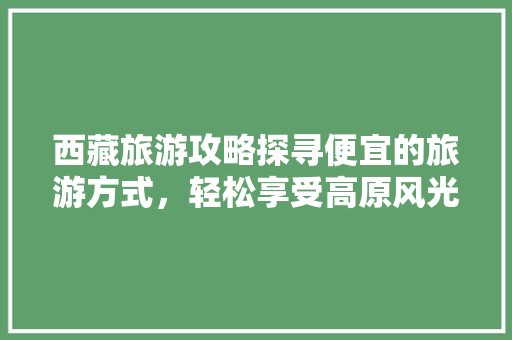 西藏旅游攻略探寻便宜的旅游方式，轻松享受高原风光