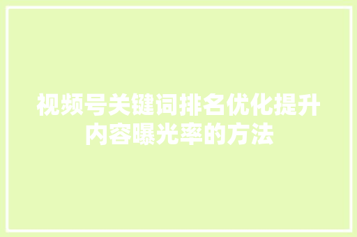 视频号关键词排名优化提升内容曝光率的方法 神马SEO
