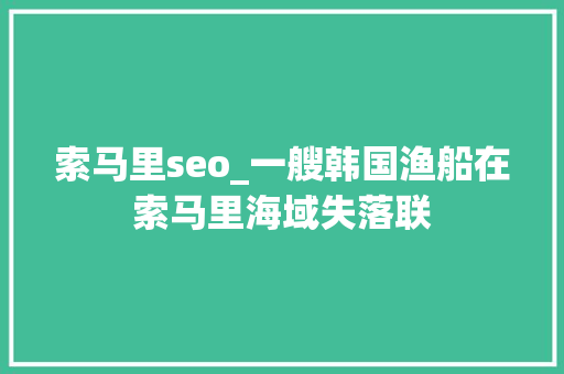 索马里seo_一艘韩国渔船在索马里海域失落联 索马里seo_一艘韩国渔船在索马里海域失落联 百度SEO