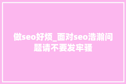 做seo好烦_面对seo浩瀚问题请不要发牢骚 做seo好烦_面对seo浩瀚问题请不要发牢骚 SEO关键词