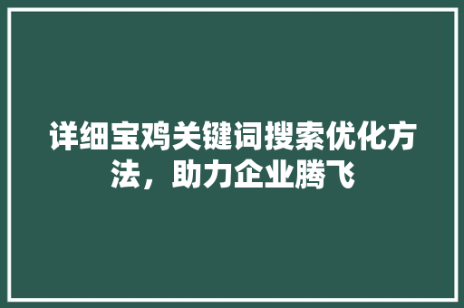 详细宝鸡关键词搜索优化方法，助力企业腾飞 神马SEO