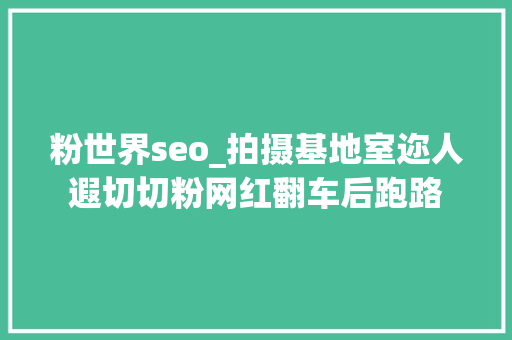 粉世界seo_拍摄基地室迩人遐切切粉网红翻车后跑路 粉世界seo_拍摄基地室迩人遐切切粉网红翻车后跑路 SEO关键词